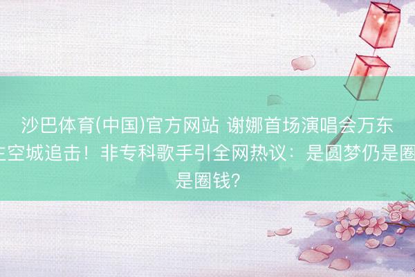 沙巴体育(中国)官方网站 谢娜首场演唱会万东谈主空城追击！非专科歌手引全网热议：是圆梦仍是圈钱？