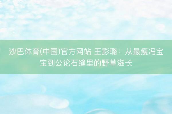 沙巴体育(中国)官方网站 王影璐：从最瘦冯宝宝到公论石缝里的野草滋长