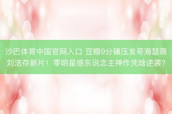 沙巴体育中国官网入口 豆瓣9分碾压发哥海瑟薇刘浩存新片！零明星感东说念主神作凭啥逆袭？