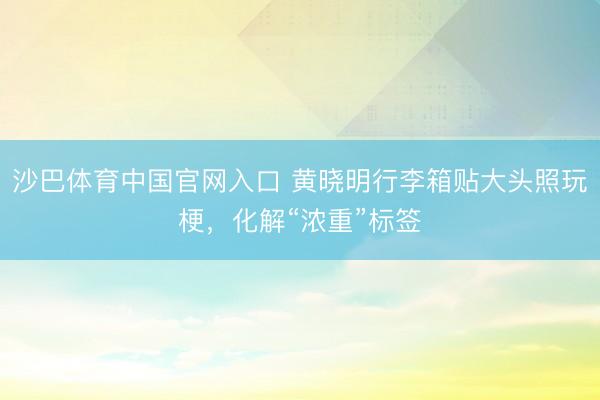 沙巴体育中国官网入口 黄晓明行李箱贴大头照玩梗，化解“浓重”标签
