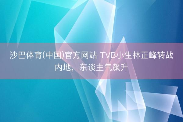 沙巴体育(中国)官方网站 TVB小生林正峰转战内地，东谈主气飙升