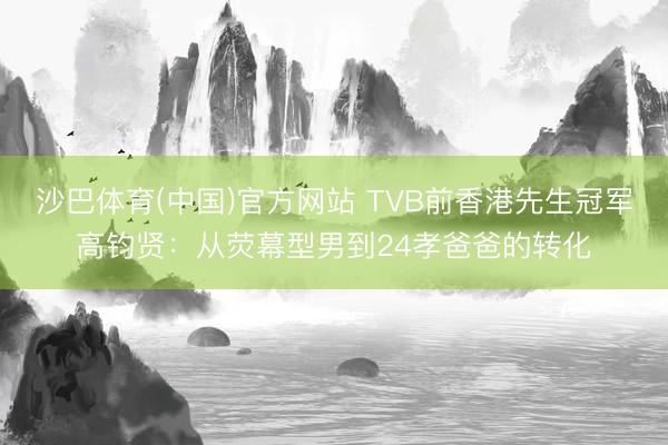 沙巴体育(中国)官方网站 TVB前香港先生冠军高钧贤：从荧幕型男到24孝爸爸的转化