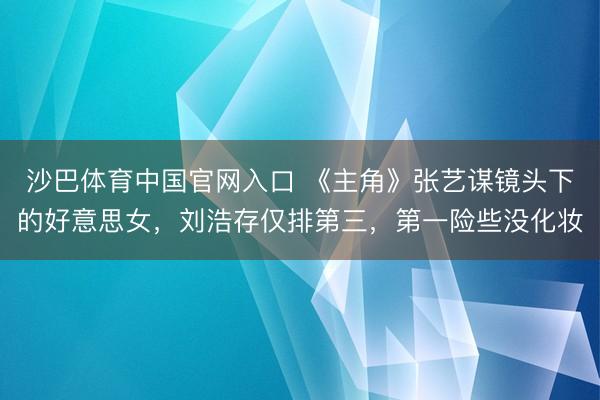 沙巴体育中国官网入口 《主角》张艺谋镜头下的好意思女，刘浩存仅排第三，第一险些没化妆