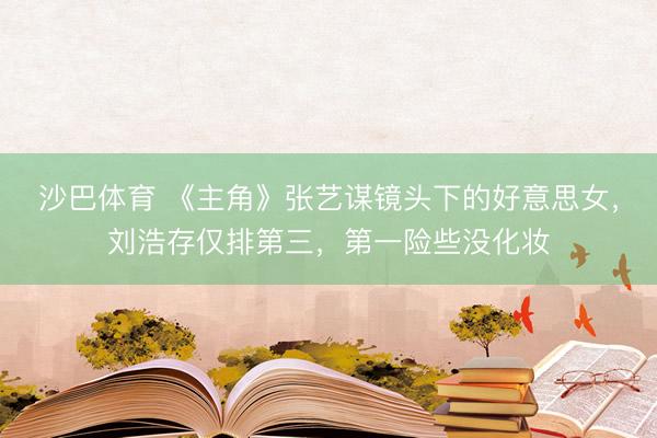 沙巴体育 《主角》张艺谋镜头下的好意思女，刘浩存仅排第三，第一险些没化妆