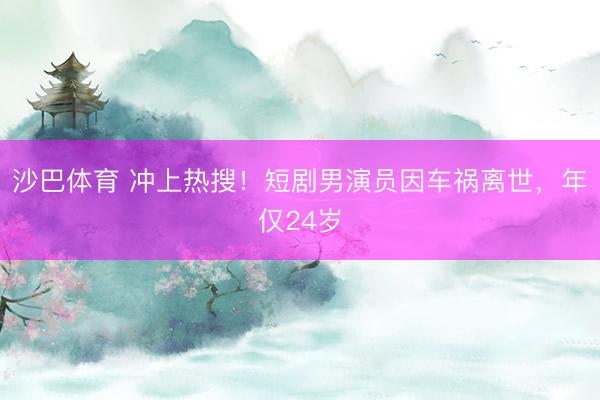 沙巴体育 冲上热搜！短剧男演员因车祸离世，年仅24岁