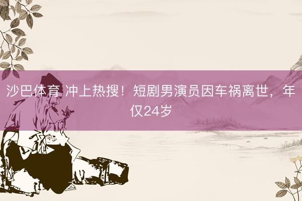 沙巴体育 冲上热搜！短剧男演员因车祸离世，年仅24岁