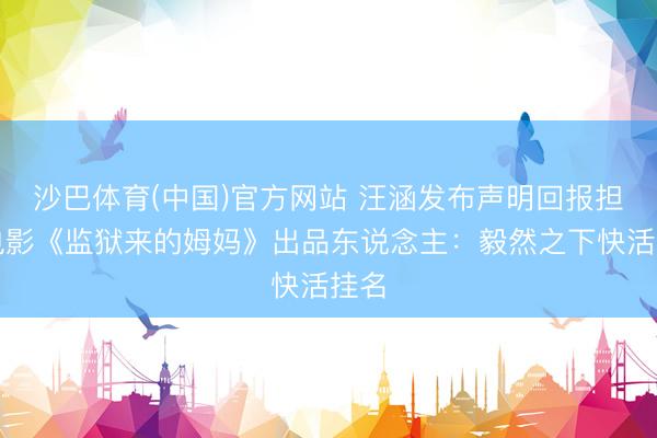 沙巴体育(中国)官方网站 汪涵发布声明回报担任电影《监狱来的姆妈》出品东说念主：毅然之下快活挂名