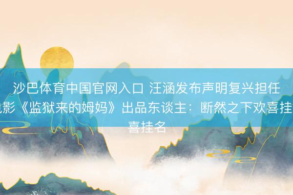 沙巴体育中国官网入口 汪涵发布声明复兴担任电影《监狱来的姆妈》出品东谈主：断然之下欢喜挂名