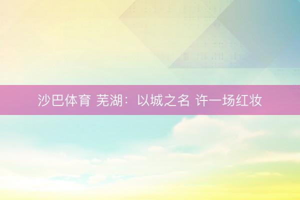 沙巴体育 芜湖：以城之名 许一场红妆