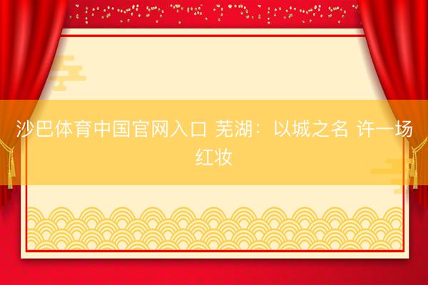 沙巴体育中国官网入口 芜湖：以城之名 许一场红妆