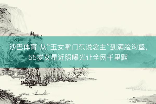 沙巴体育 从“玉女掌门东说念主”到满脸沟壑，55岁女星近照曝光让全网千里默