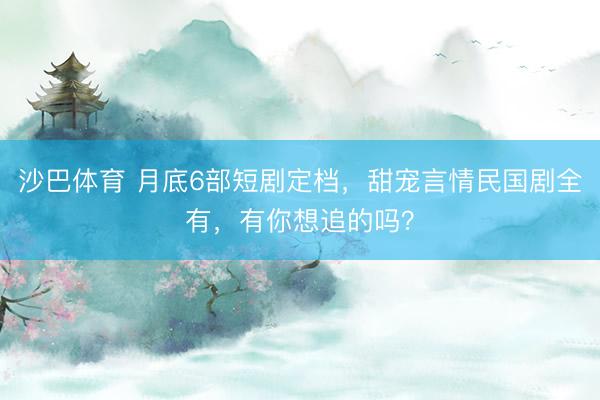 沙巴体育 月底6部短剧定档，甜宠言情民国剧全有，有你想追的吗？