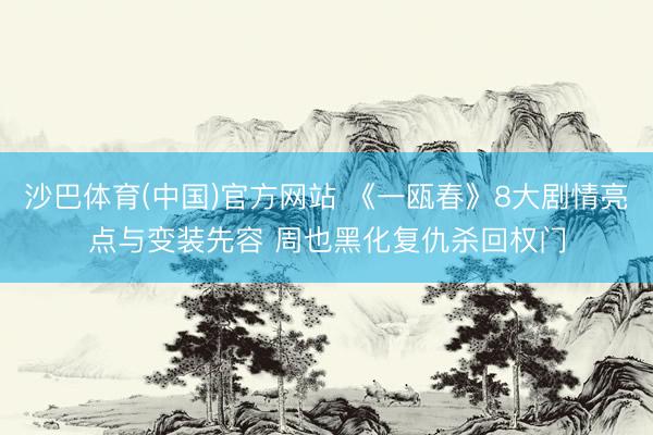 沙巴体育(中国)官方网站 《一瓯春》8大剧情亮点与变装先容 周也黑化复仇杀回权门