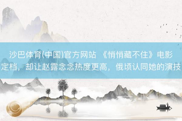沙巴体育(中国)官方网站 《悄悄藏不住》电影定档，却让赵露念念热度更高，俄顷认同她的演技
