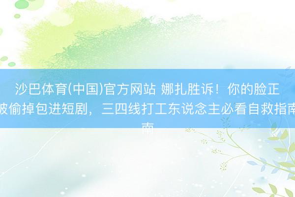 沙巴体育(中国)官方网站 娜扎胜诉！你的脸正被偷掉包进短剧，三四线打工东说念主必看自救指南