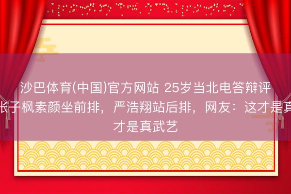 沙巴体育(中国)官方网站 25岁当北电答辩评委！张子枫素颜坐前排，严浩翔站后排，网友：这才是真武艺