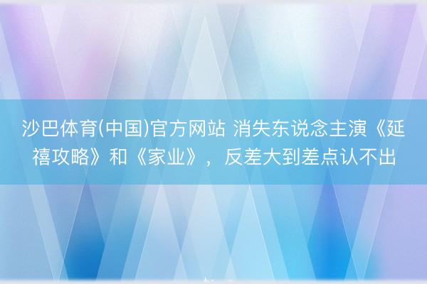 沙巴体育(中国)官方网站 消失东说念主演《延禧攻略》和《家业》，反差大到差点认不出