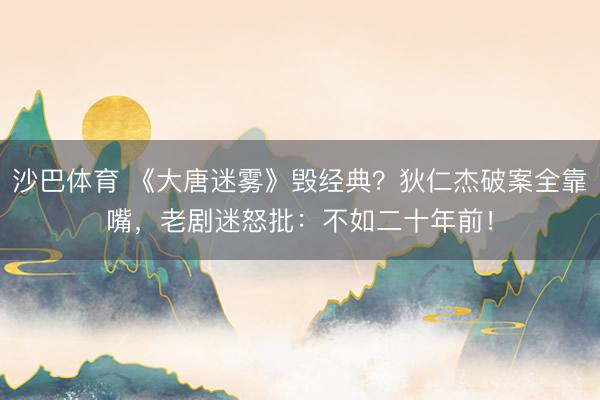 沙巴体育 《大唐迷雾》毁经典？狄仁杰破案全靠嘴，老剧迷怒批：不如二十年前！