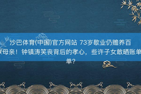 沙巴体育(中国)官方网站 73岁歇业仍赡养百岁母亲！钟镇涛笑丧背后的孝心，些许子女敢晒账单？