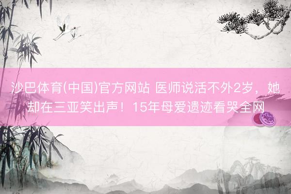 沙巴体育(中国)官方网站 医师说活不外2岁，她却在三亚笑出声！15年母爱遗迹看哭全网
