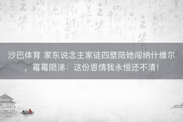 沙巴体育 家东说念主家徒四壁陪她闯纳什维尔,霉霉陨涕:这份恩情我永恒还不清!