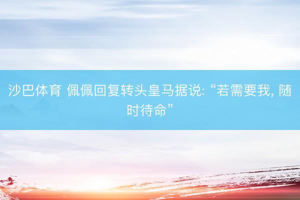 沙巴体育 佩佩回复转头皇马据说: “若需要我， 随时待命”