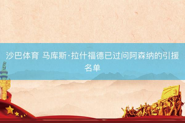 沙巴体育 马库斯·拉什福德已过问阿森纳的引援名单