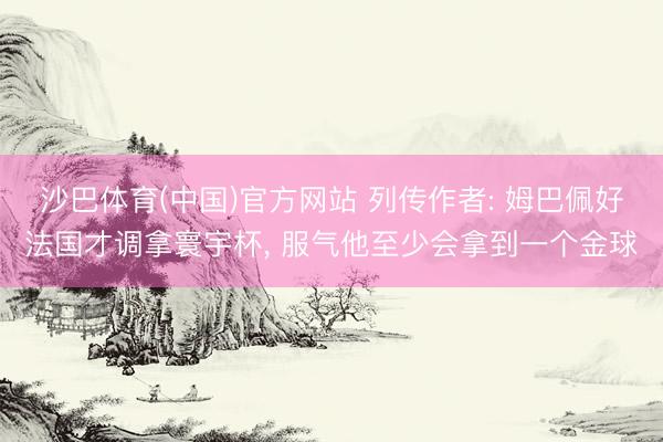 沙巴体育(中国)官方网站 列传作者: 姆巴佩好法国才调拿寰宇杯， 服气他至少会拿到一个金球