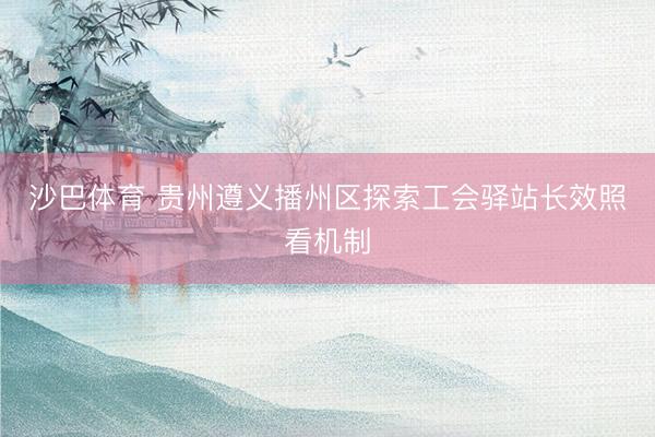 沙巴体育 贵州遵义播州区探索工会驿站长效照看机制