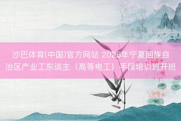 沙巴体育(中国)官方网站 2026年宁夏回族自治区产业工东谈主（高等电工）手段培训班开班