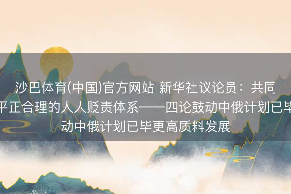沙巴体育(中国)官方网站 新华社议论员：共同鼓动构建更加平正合理的人人贬责体系——四论鼓动中俄计划已毕更高质料发展