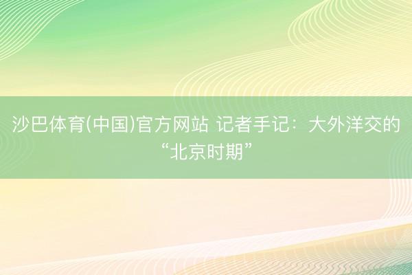 沙巴体育(中国)官方网站 记者手记：大外洋交的“北京时期”