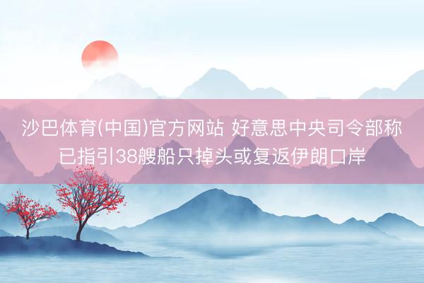 沙巴体育(中国)官方网站 好意思中央司令部称已指引38艘船只掉头或复返伊朗口岸