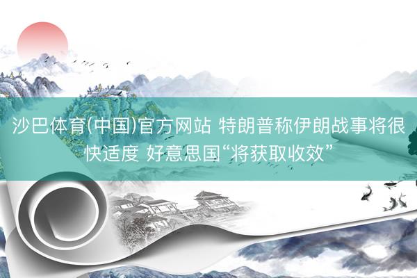 沙巴体育(中国)官方网站 特朗普称伊朗战事将很快适度 好意思国“将获取收效”
