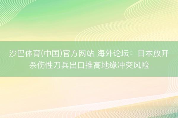 沙巴体育(中国)官方网站 海外论坛：日本放开杀伤性刀兵出口推高地缘冲突风险