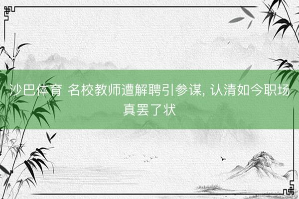 沙巴体育 名校教师遭解聘引参谋， 认清如今职场真罢了状