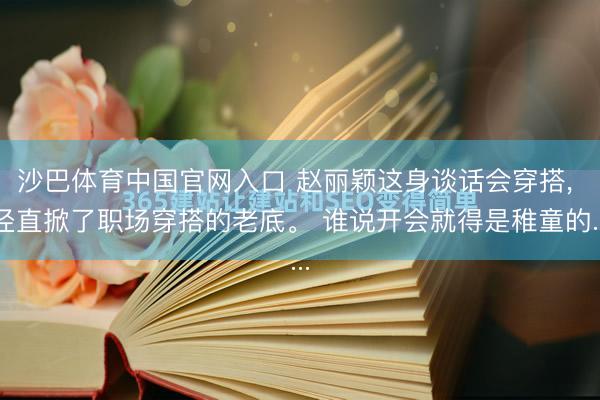 沙巴体育中国官网入口 赵丽颖这身谈话会穿搭， 径直掀了职场穿搭的老底。 谁说开会就得是稚童的...