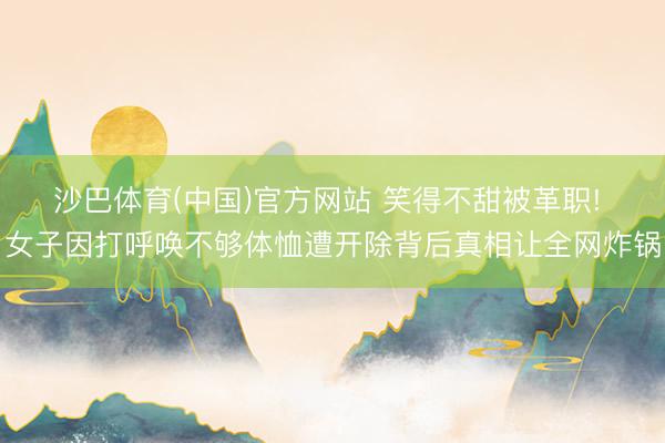 沙巴体育(中国)官方网站 笑得不甜被革职! 女子因打呼唤不够体恤遭开除背后真相让全网炸锅