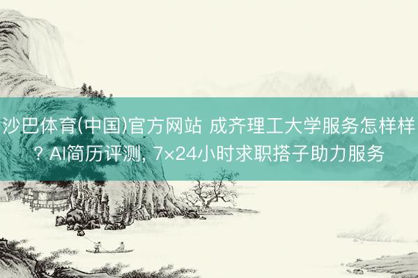 沙巴体育(中国)官方网站 成齐理工大学服务怎样样? AI简历评测, 7×24小时求职搭子助力服务