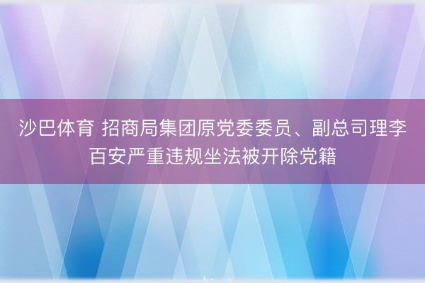 沙巴体育 招商局集团原党委委员、副总司理李百安严重违规坐法被开除党籍