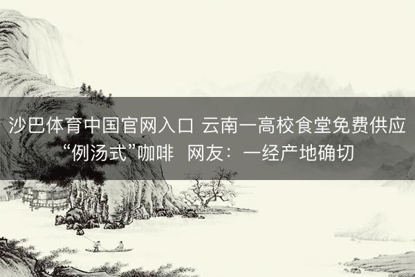 沙巴体育中国官网入口 云南一高校食堂免费供应“例汤式”咖啡  网友：一经产地确切