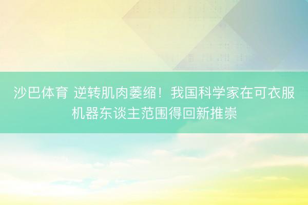沙巴体育 逆转肌肉萎缩！我国科学家在可衣服机器东谈主范围得回新推崇