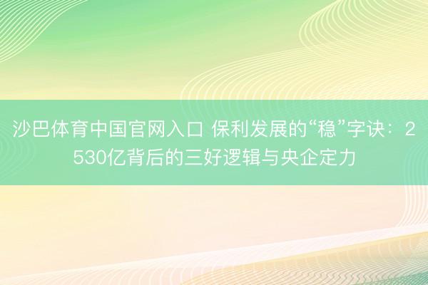 沙巴体育中国官网入口 保利发展的“稳”字诀：2530亿背后的三好逻辑与央企定力
