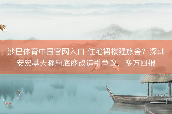 沙巴体育中国官网入口 住宅裙楼建旅舍？深圳安宏基天曜府底商改造引争议，多方回报