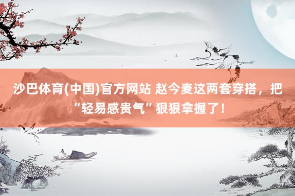 沙巴体育(中国)官方网站 赵今麦这两套穿搭，把“轻易感贵气”狠狠拿握了！