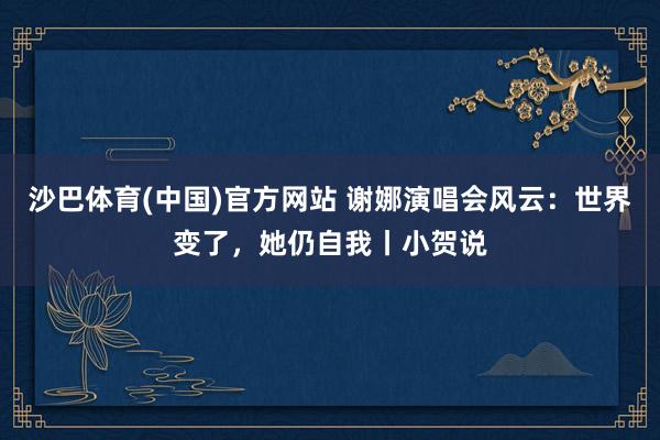 沙巴体育(中国)官方网站 谢娜演唱会风云:世界变了,她仍自我丨小贺说