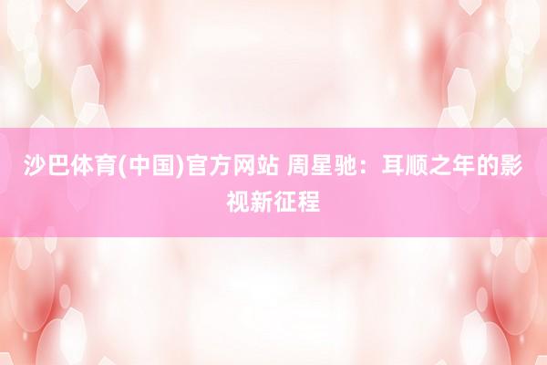 沙巴体育(中国)官方网站 周星驰：耳顺之年的影视新征程