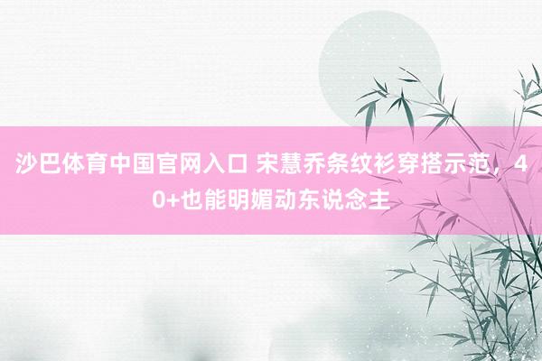 沙巴体育中国官网入口 宋慧乔条纹衫穿搭示范，40+也能明媚动东说念主