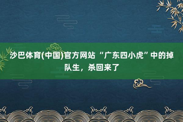 沙巴体育(中国)官方网站 “广东四小虎”中的掉队生，杀回来了