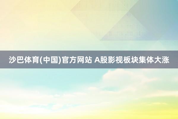 沙巴体育(中国)官方网站 A股影视板块集体大涨